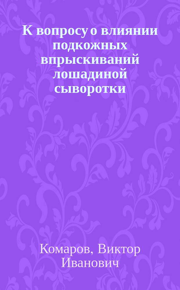 К вопросу о влиянии подкожных впрыскиваний лошадиной сыворотки (нормальной и антидифтерийной) на вязкость собачьей крови : (Эксперим. исслед.) : Дис. на степ. д-ра мед. В.И. Комарова
