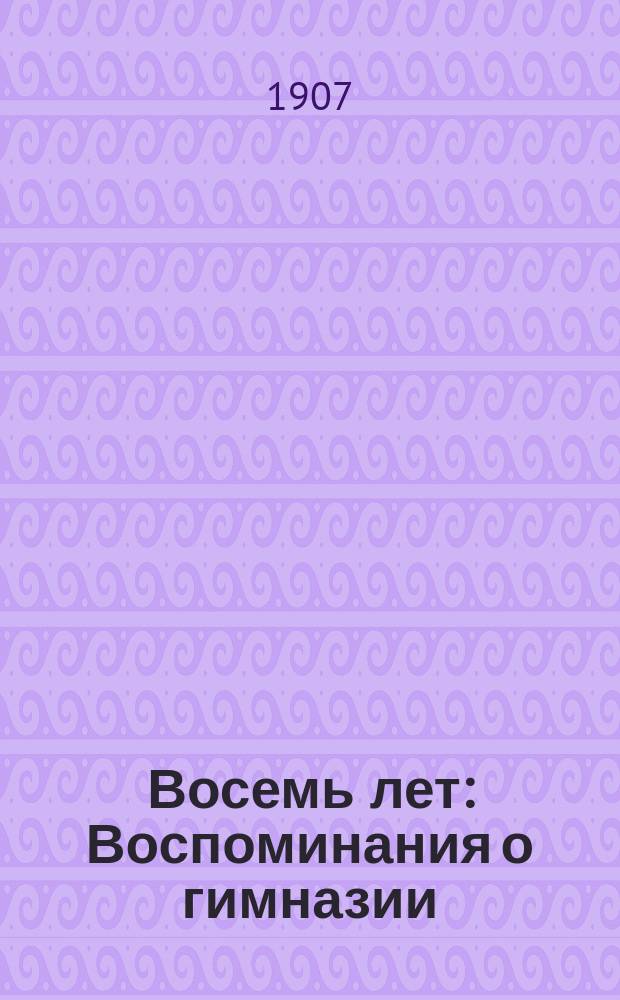 ... Восемь лет : Воспоминания о гимназии