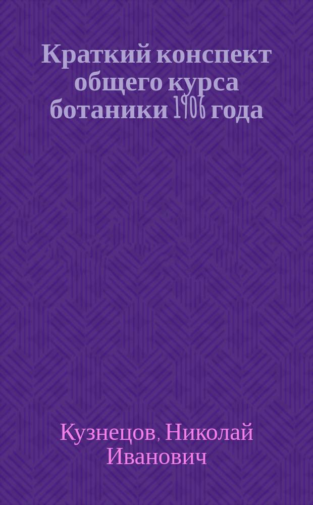Краткий конспект общего курса ботаники 1906 года : По лекциям проф. Н.И. Кузнецова