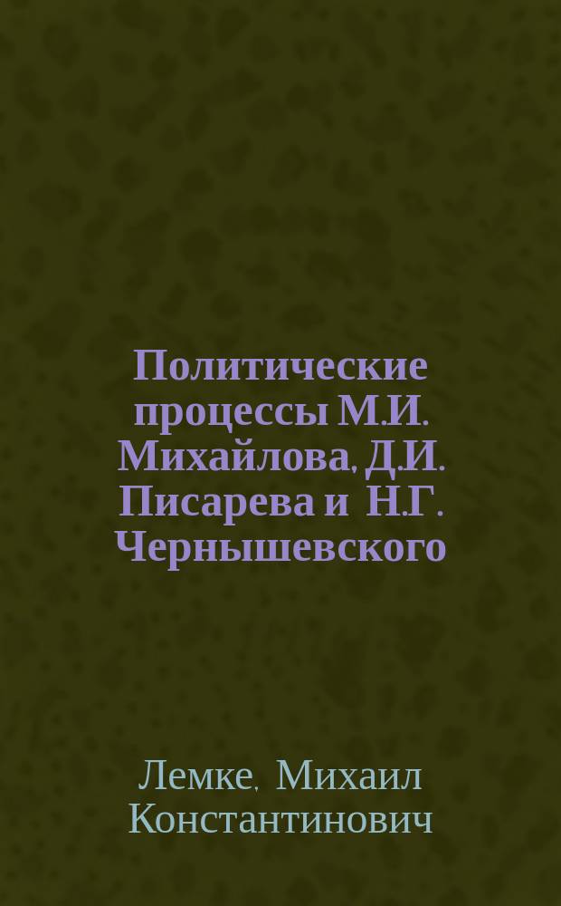 ... Политические процессы М.И. Михайлова, Д.И. Писарева и Н.Г. Чернышевского : (По неизд. док.)