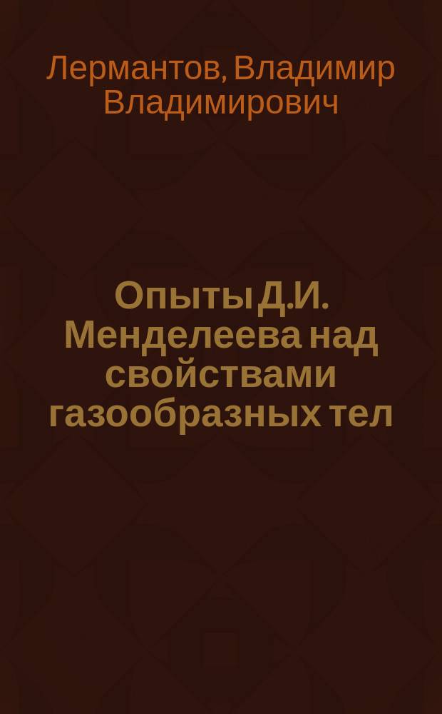Опыты Д.И. Менделеева над свойствами газообразных тел : Доложено в заседании Физ. отд. Р.Ф.-Х.О., посвящ. чествованию памяти Д.И. Менделеева 3 апр. 1907 г