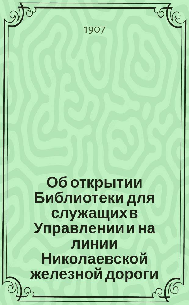 Об открытии Библиотеки для служащих в Управлении и на линии Николаевской железной дороги: Приказ по Николаев. ж. д. С.-Петербург, нояб. 30 дня 1907 г. № 288; Временные правила читальни при библиотеке служащих в Управлении и на линии Николаевской жел. дороги; Временные правила библиотеки служащих в Управлении и на линии Николаевской железной дороги; Систематический каталог книг библиотеки служащих Николаевской железной дороги