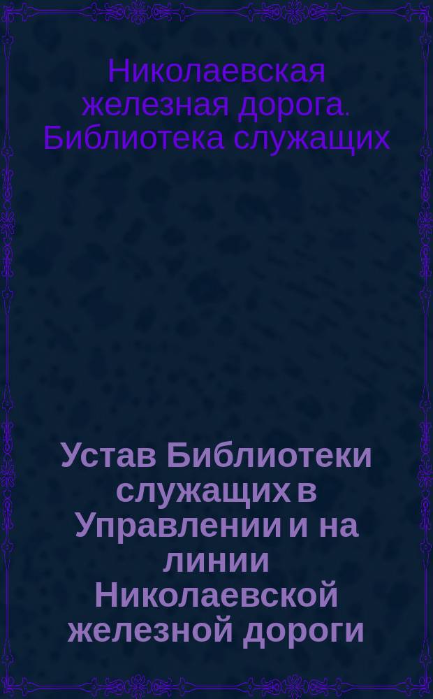 Устав Библиотеки служащих в Управлении и на линии Николаевской железной дороги : Утв. 3 апр. 1907 г