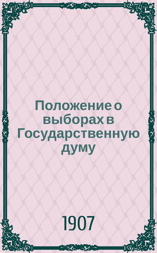 Положение о выборах в Государственную думу : С прил. : Утв. 3 июня 1907 г.