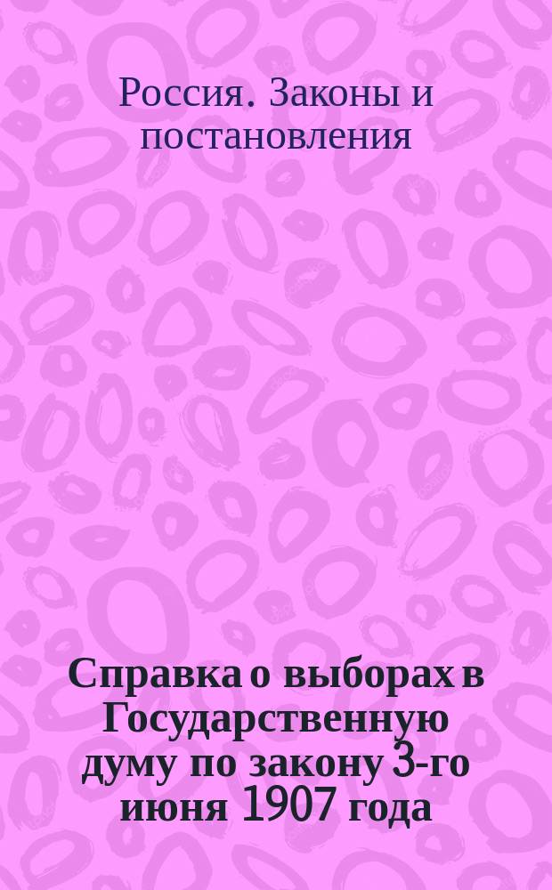 Справка о выборах в Государственную думу по закону 3-го июня 1907 года : (Выдержки из Положения о выборах в Гос. думу)