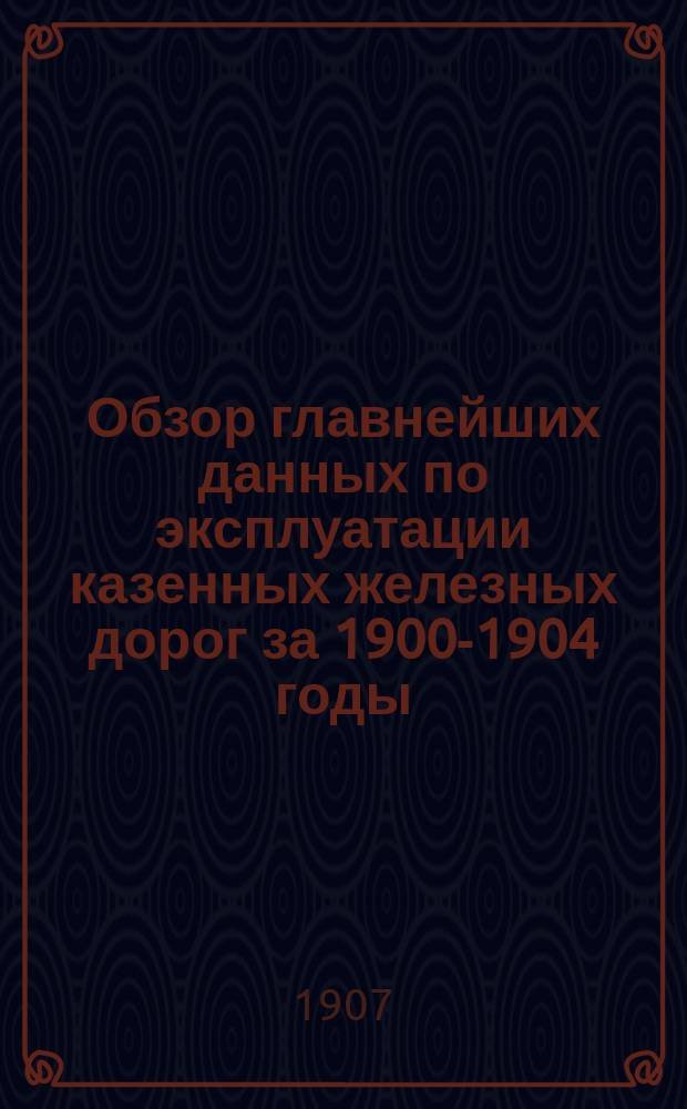 Обзор главнейших данных по эксплуатации казенных железных дорог за 1900-1904 годы : Печ. по распоряж. Упр. ж. д.