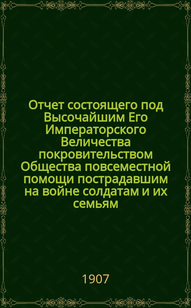 Отчет состоящего под Высочайшим Его Императорского Величества покровительством Общества повсеместной помощи пострадавшим на войне солдатам и их семьям... ... за 1906 г.