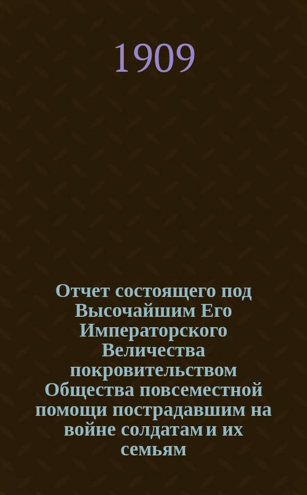 Отчет состоящего под Высочайшим Его Императорского Величества покровительством Общества повсеместной помощи пострадавшим на войне солдатам и их семьям... ... за 1908 г.