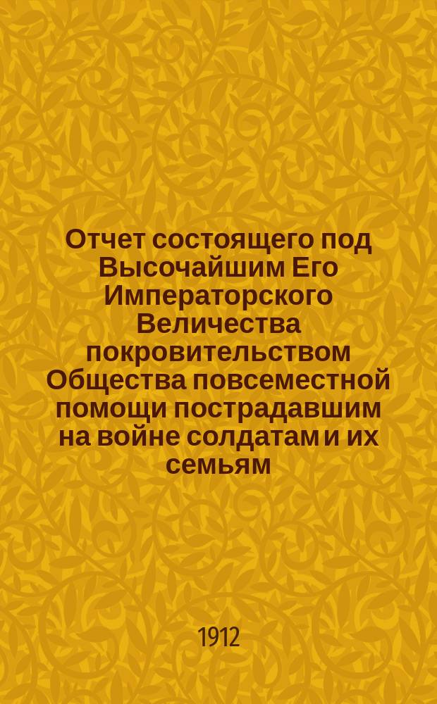 Отчет состоящего под Высочайшим Его Императорского Величества покровительством Общества повсеместной помощи пострадавшим на войне солдатам и их семьям... ... за 1911 г. и краткий очерк деятельности Общества