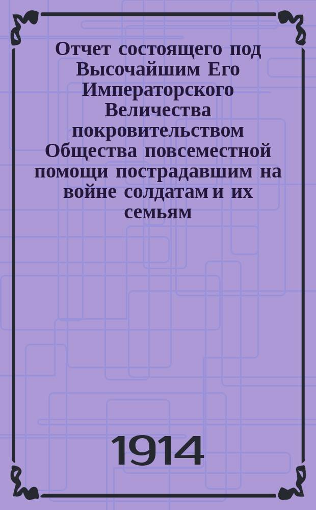 Отчет состоящего под Высочайшим Его Императорского Величества покровительством Общества повсеместной помощи пострадавшим на войне солдатам и их семьям... ... за 1913 г.