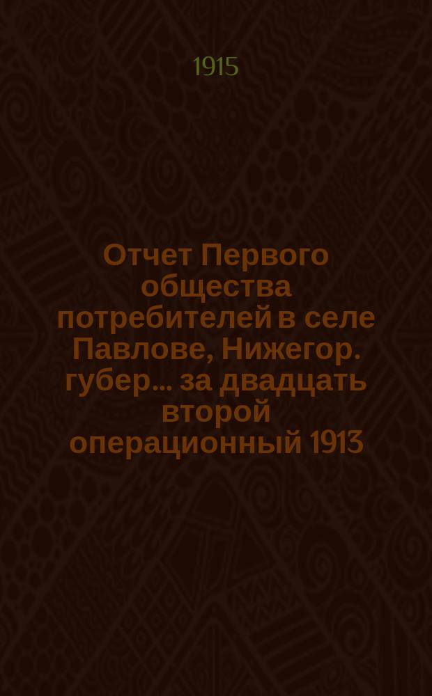 Отчет Первого общества потребителей в селе Павлове, Нижегор. губер. ... за двадцать второй операционный 1913/14 год. Доклады... : Доклады Правления и Наблюдательного комитета общему собранию членов 7/14 декабря 1914 года