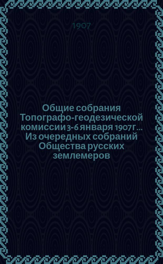 Общие собрания Топографо-геодезической комиссии 3-6 января 1907 г.. Из очередных собраний Общества русских землемеров