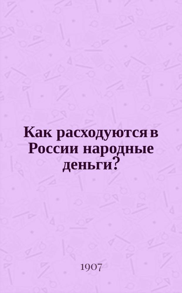 ... Как расходуются в России народные деньги? : Критика рус. расход. бюджета и гос. контроль : (По неизд. документам)