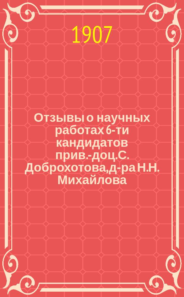 Отзывы о научных работах 6-ти кандидатов [прив.-доц. С. Доброхотова, д-ра Н.Н. Михайлова, проф. Вл. Мыша, прив.-доц. В.А. Оппеля, д-ра А.Г. Радзиевского, прив.-доц. Н.Н. Филиппова], выступивших на вакантную кафедру Хирургической патологии при Медицинском факультете Новороссийского университета