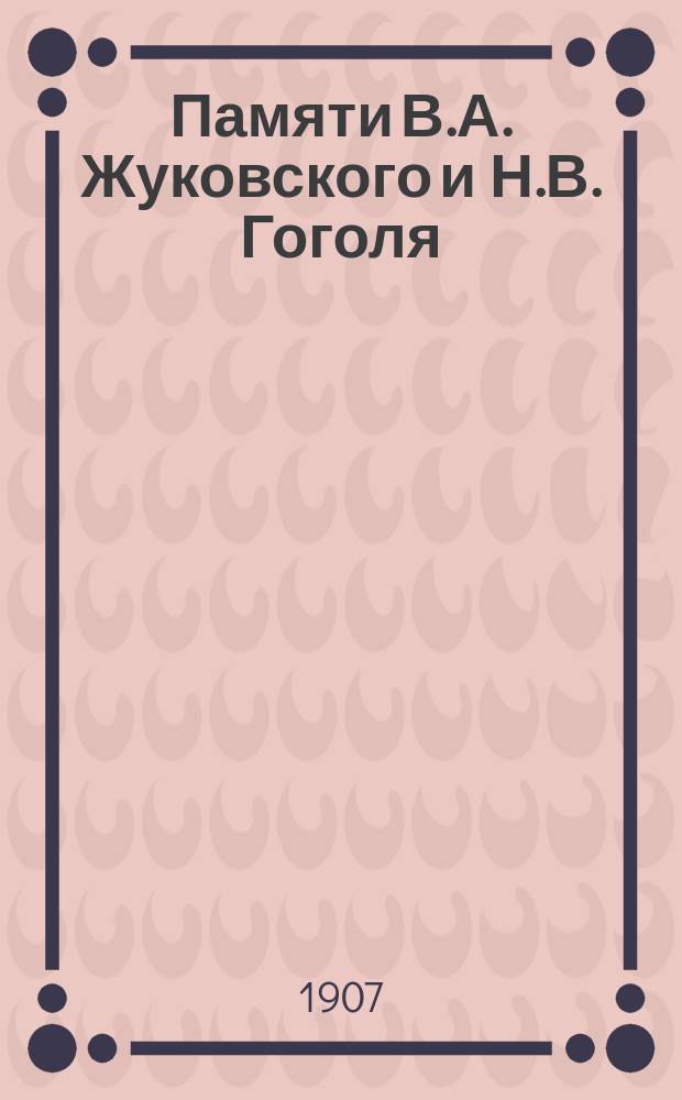 Памяти В.А. Жуковского и Н.В. Гоголя : Вып. 1. Вып. 1. [Отд. 1 : Письма В.А. Жуковского к императору Николаю I и к императрице Александре Феодоровне 1821-1852 гг. ; Письма-дневники В.А. Жуковского 1814 и 1815 годов. Отд. 2. В.А. Жуковский в Москве в 1837 году. Чешские переводы произведений В.А. Жуковского и статьи о его жизни и литературной деятельности Н.В. Гоголь в чешской литературе]