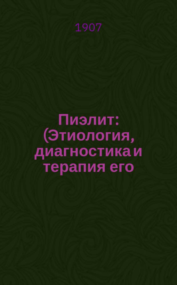 Пиэлит : (Этиология, диагностика и терапия его) : Из клинич. лекций покойного проф. Воен.-мед. акад. Ф.И. Пастернацкого