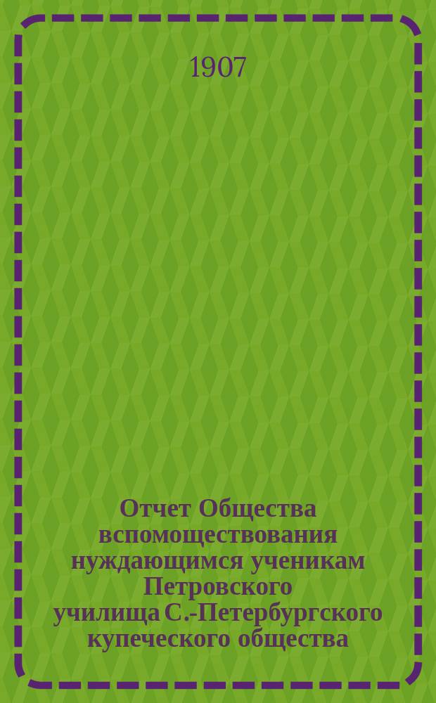Отчет Общества вспомоществования нуждающимся ученикам Петровского училища С.-Петербургского купеческого общества...