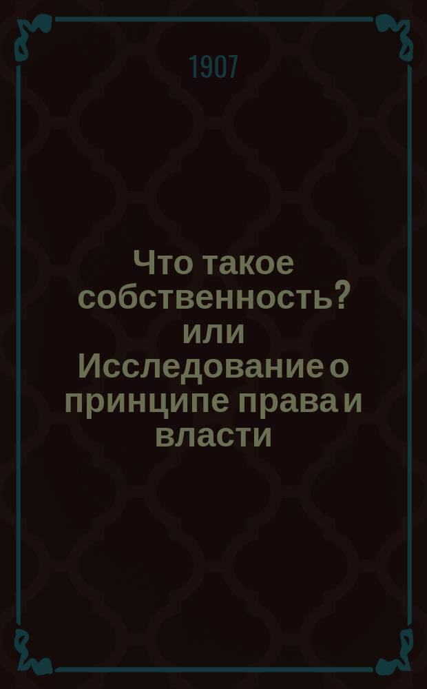 Что такое собственность? или Исследование о принципе права и власти