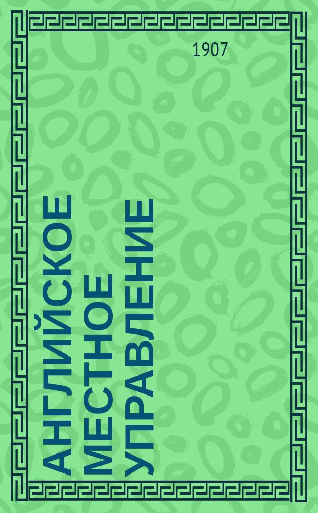 Английское местное управление : Излож. внутр. управления Англии в его ист. развитии и соврем. состоянии