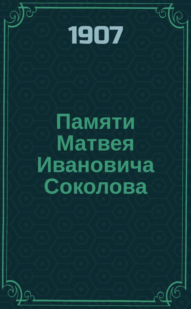 Памяти Матвея Ивановича Соколова († 17 июня 1908 г.)