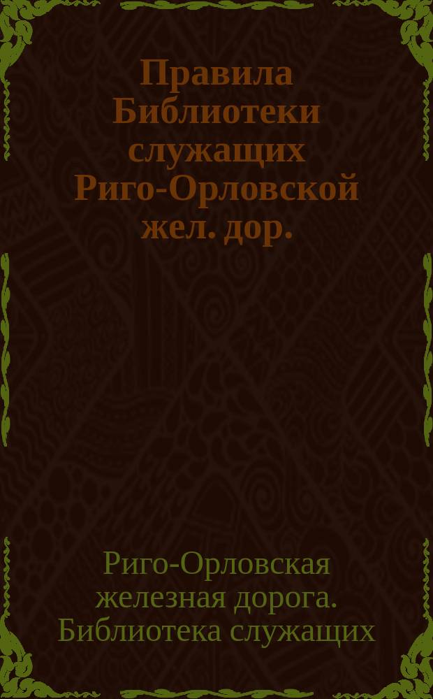 Правила Библиотеки служащих Риго-Орловской жел. дор. : Утв. 23 сент. 1906 г.