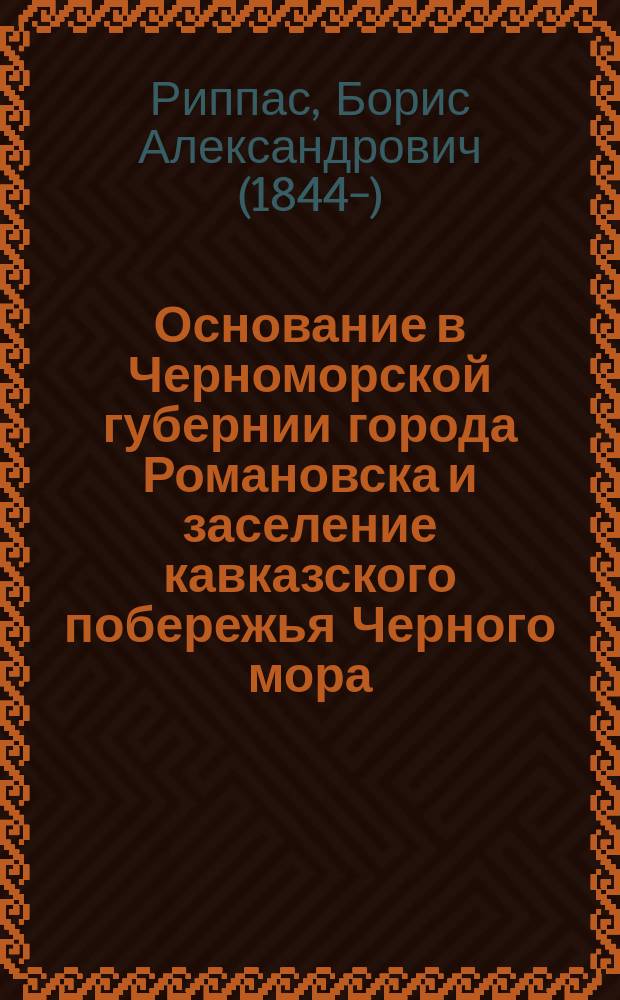 Основание в Черноморской губернии города Романовска и заселение кавказского побережья Черного мора : К аграрному вопросу