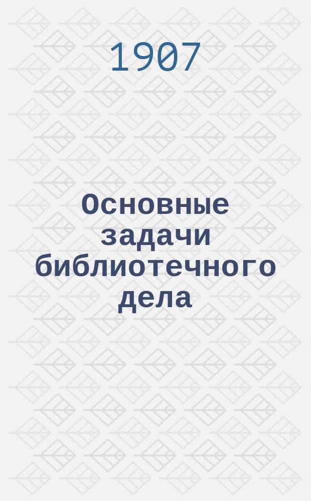 ... Основные задачи библиотечного дела : Докл., чит. 25 марта 1907 г., при передаче б-ки Л.Т. Рубакиной в собственность Петерб. отд. Всерос. лиги образования (отд. Моск. части г. Петербурга)