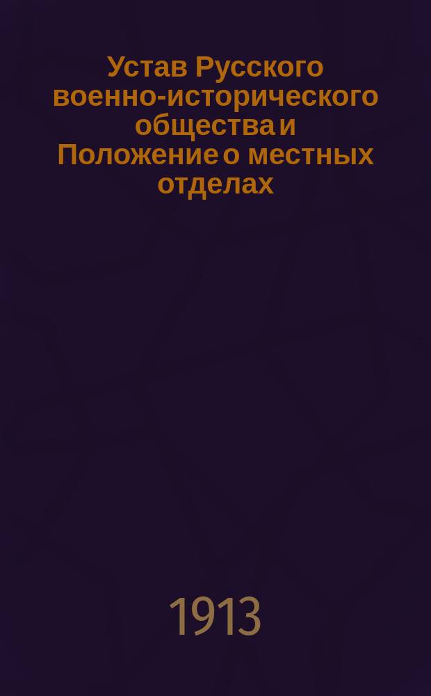Устав Русского военно-исторического общества и Положение о местных отделах : Утв. 27 авг. 1907 г.