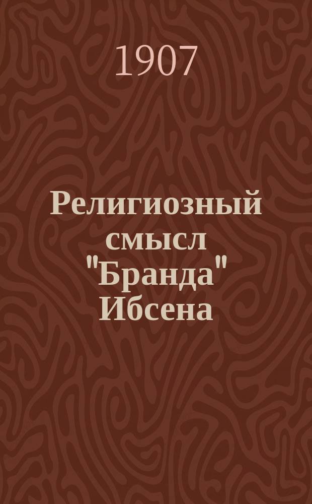 Религиозный смысл "Бранда" Ибсена : Докл., чит. в Моск. религ.-филос. о-ве памяти Вл. Соловьева, 16 февр. 1907 г.