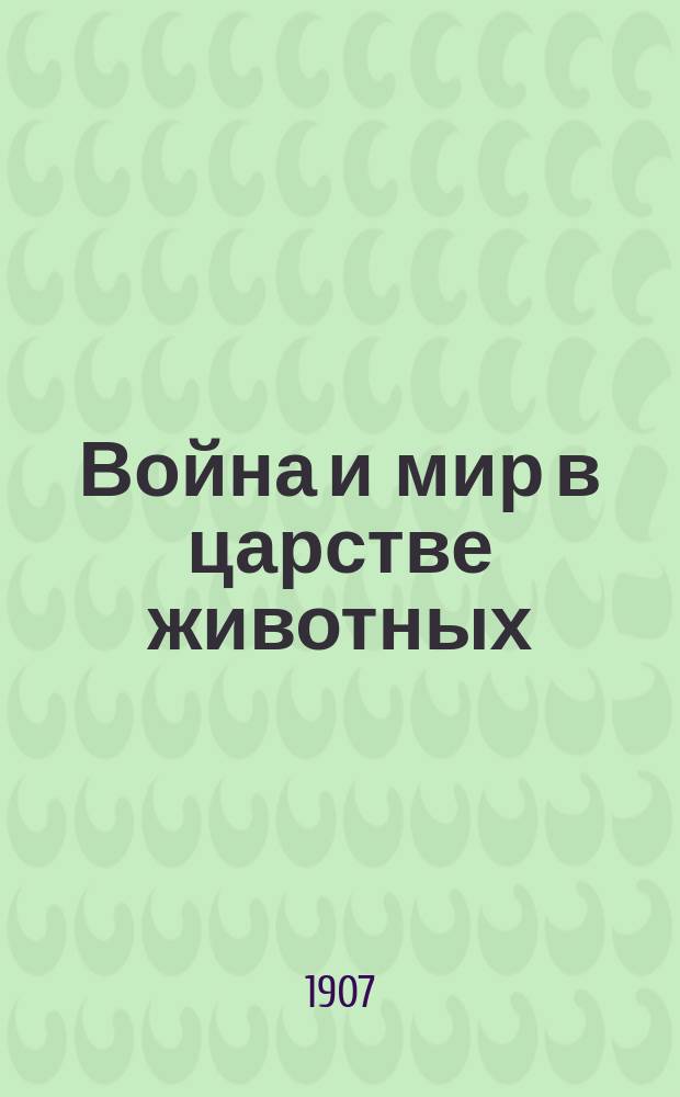 Война и мир в царстве животных : (По Грант-Аллену, Беклей, Брему и др.)