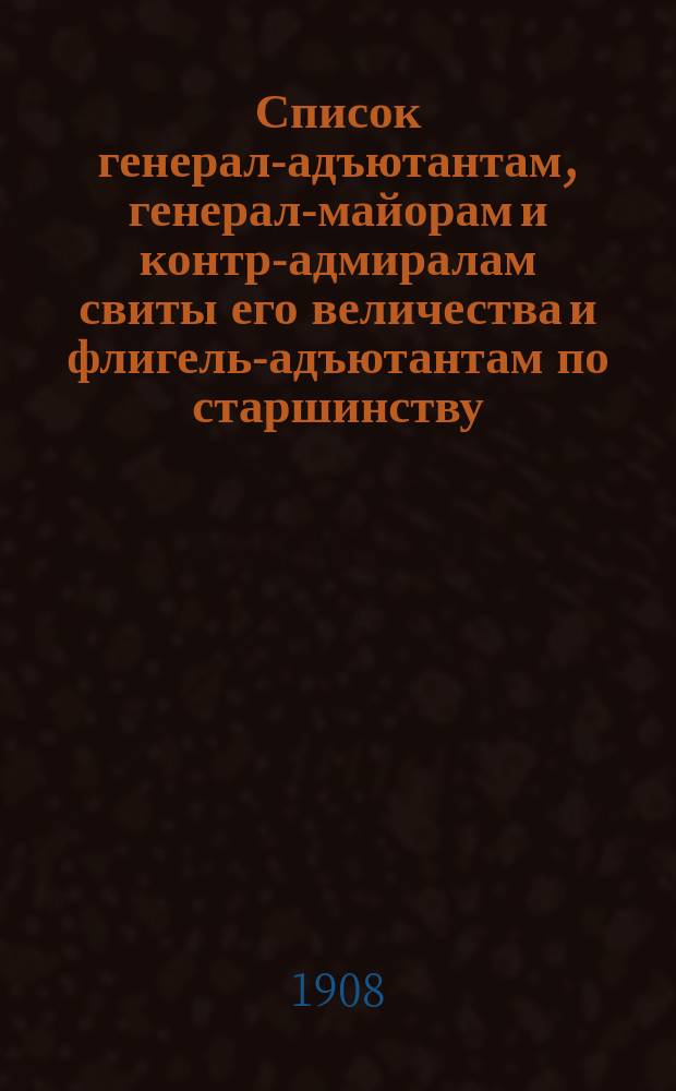 Список генерал-адъютантам, генерал-майорам и контр-адмиралам свиты его величества и флигель-адъютантам по старшинству : Сост. по 15-е дек. 1908 г