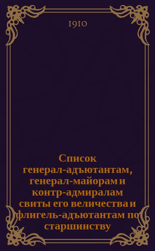Список генерал-адъютантам, генерал-майорам и контр-адмиралам свиты его величества и флигель-адъютантам по старшинству : Сост. по 20-е янв. 1910 г
