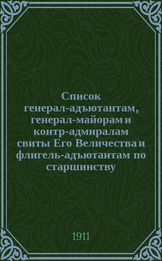 Список генерал-адъютантам, генерал-майорам и контр-адмиралам свиты Его Величества и флигель-адъютантам по старшинству : составлен по 20-е февраля 1911 года