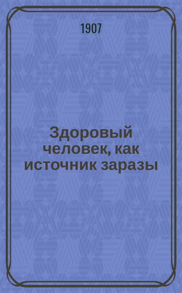 Здоровый человек, как источник заразы : (Сообщено в заседании Одес. врач.-сан. организации 17 янв. 1907 г.)