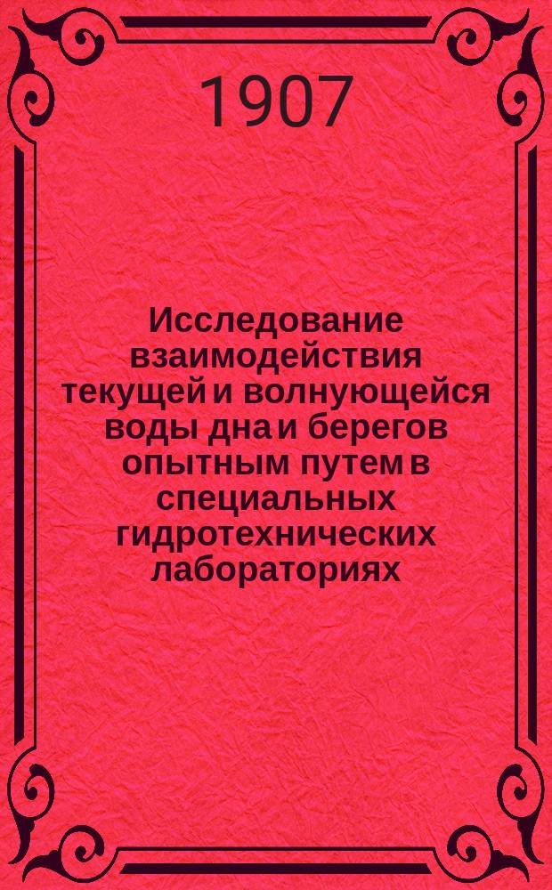 ... Исследование взаимодействия текущей и волнующейся воды дна и берегов опытным путем в специальных гидротехнических лабораториях : Докл. нач. С.-Петерб. окр. пут. сообщ. проф. В.Е. Тимонова Первому Всерос. съезду деятелей по практ. геологии и развед. делу в С.-Петербурге, 8-16 февр. 1903 г