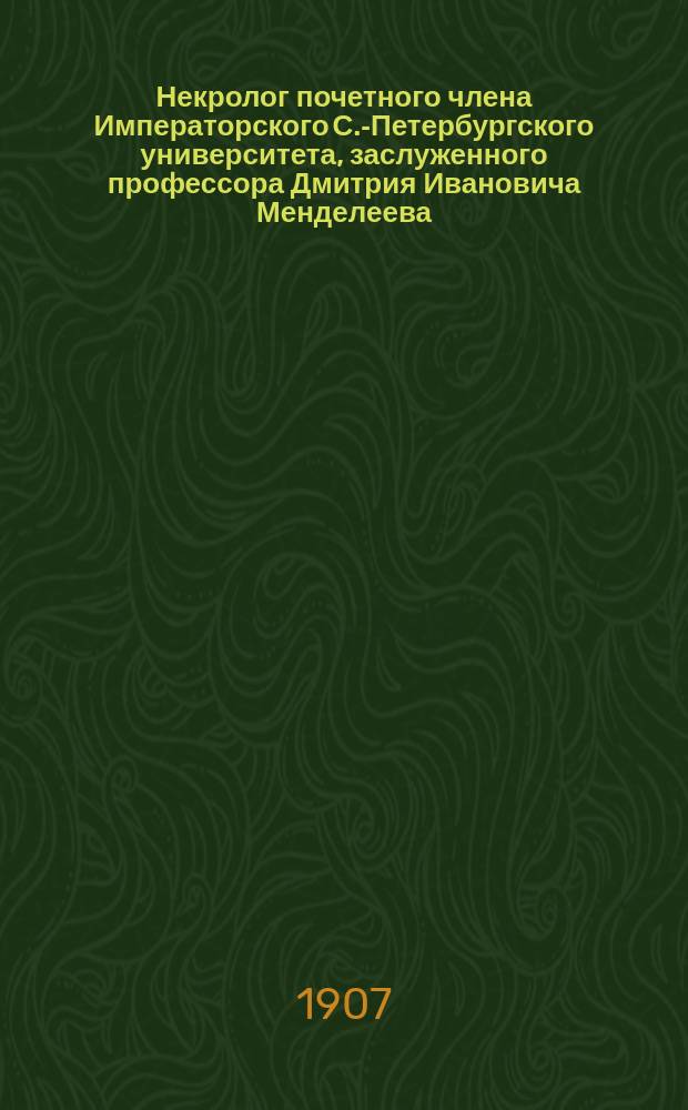 Некролог почетного члена Императорского С.-Петербургского университета, заслуженного профессора Дмитрия Ивановича Менделеева