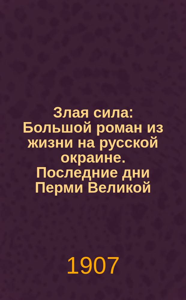 Злая сила : Большой роман из жизни на русской окраине. Последние дни Перми Великой : Ист. повесть М.Н. Лебедева