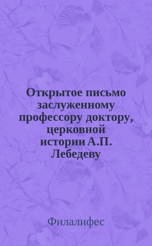 Открытое письмо заслуженному профессору доктору, церковной истории А.П. Лебедеву
