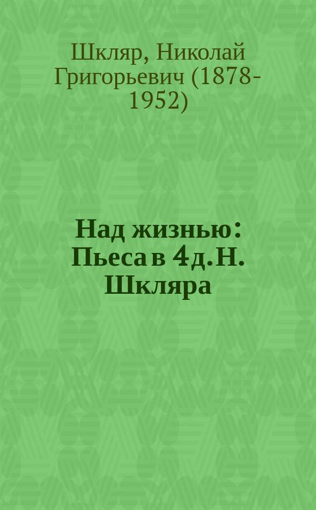 Над жизнью : Пьеса в 4 д. Н. Шкляра