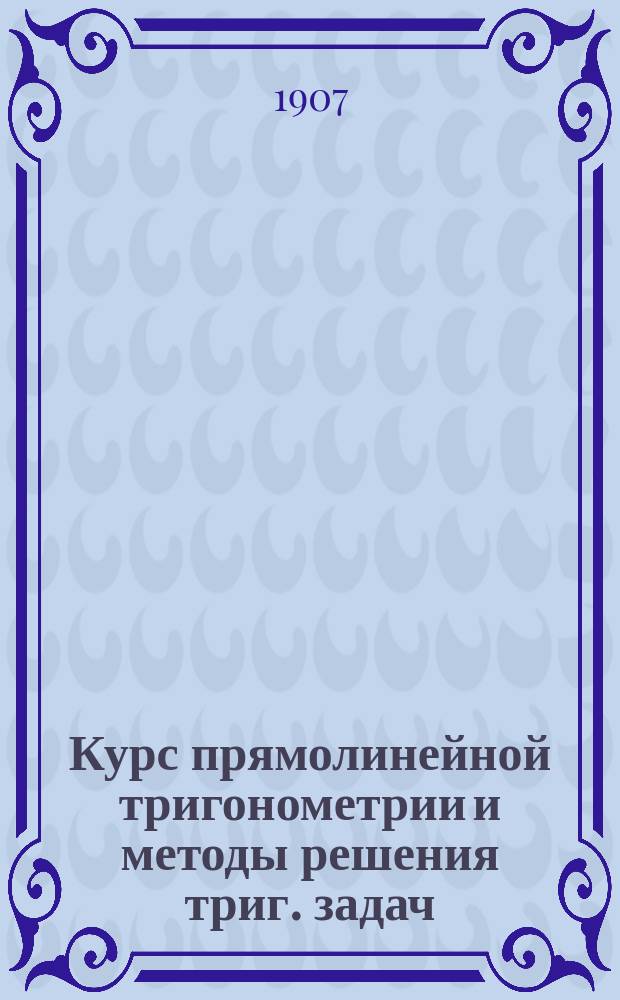 Курс прямолинейной тригонометрии и методы решения триг. задач : (Энциклопедия тригонометрии)