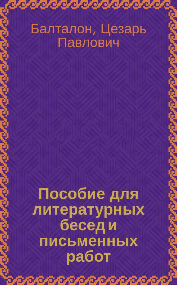 Пособие для литературных бесед и письменных работ : Вопросы для изуч. произведений Пушкина, Лермонтова, Грибоедова, Гоголя, Гончарова, Тургенева, гр. Л.Н. Толстого, Островского, гр. А.К. Толстого, Достоевского, Чехова, Короленко, Гомера, Софокла, Шекспира, Сервантеса, Мольера, Гете
