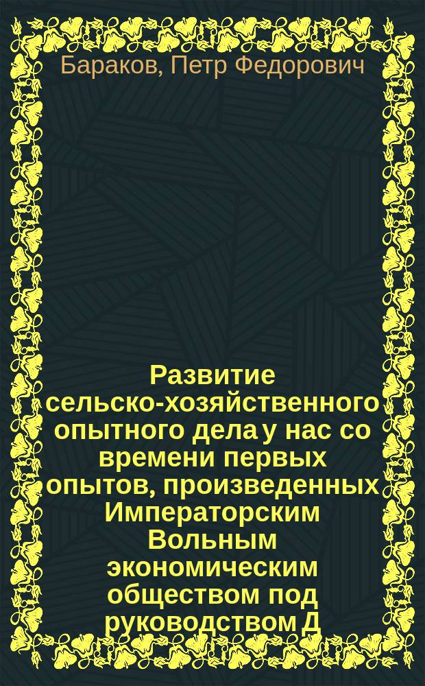 Развитие сельско-хозяйственного опытного дела у нас со времени первых опытов, произведенных Императорским Вольным экономическим обществом под руководством Д.И. Менделеева : Речь, произнес. проф. П.Ф. Бараковым на открытии 1-й Агр. секции 1 Менделеев. съезда, 21 дек. 1907 г