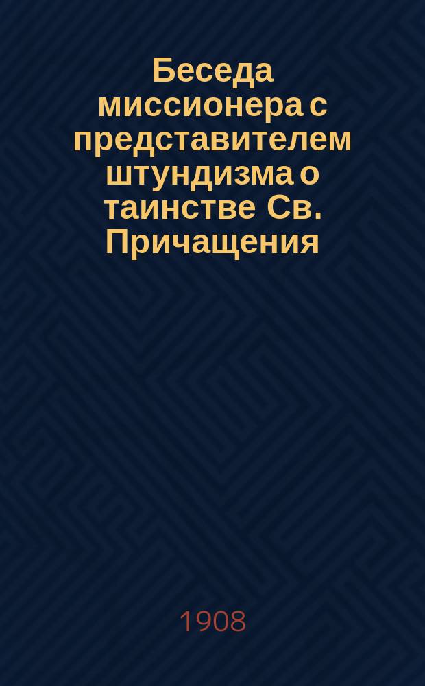 Беседа миссионера с представителем штундизма о таинстве Св. Причащения : ведена публично в присутствии всех штундистов села К. и многих Православных