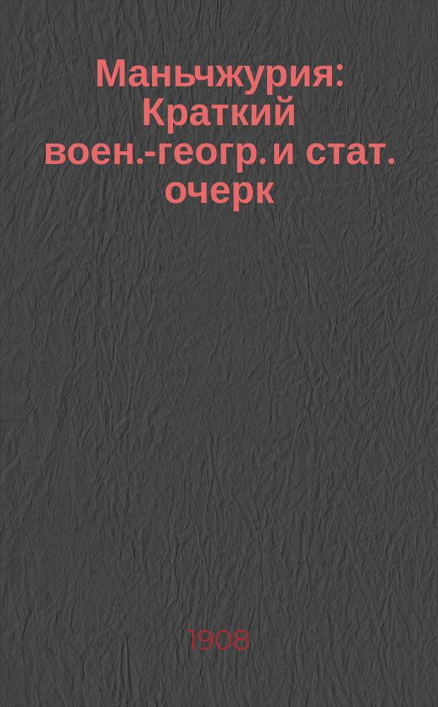 Маньчжурия : Краткий воен.-геогр. и стат. очерк : Курс старш. класса Николаевской акад. Ген. Штаба 1907-08 уч. год