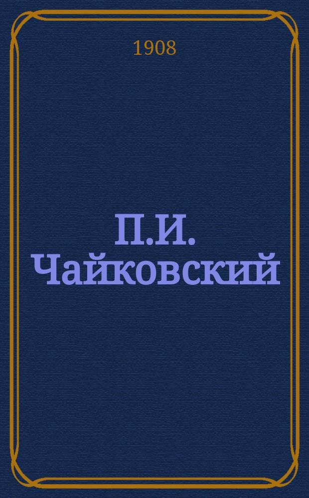 П.И. Чайковский : Биогр. очерк. Список произведений. Крат. либретто опер