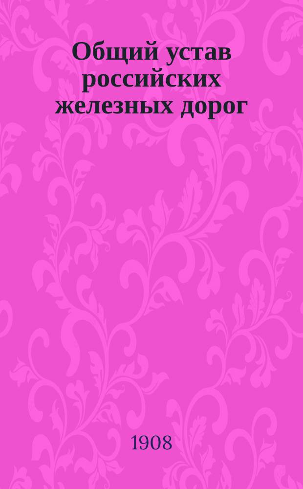Общий устав российских железных дорог (по официальному изданию 1906 года), измененный и дополненный изданными по 1-е февраля 1908 года постановлениями и распоряжениями (с 9-ю приложениями)