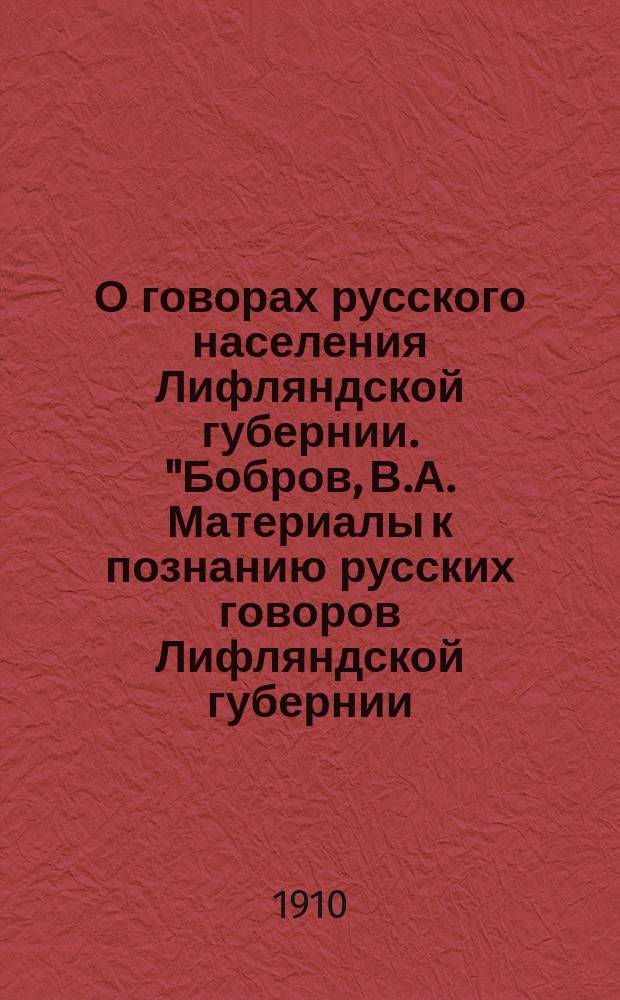 О говорах русского населения Лифляндской губернии. "Бобров, В.А. Материалы к познанию русских говоров Лифляндской губернии. "Zbornik v slavu Vatuoslava Jagica." 1908." С. 389-395. Бобров, В.А. "Народные песни русского населения Лифляндской губернии. "Сборник Учено-литературного общества при Императорском Юрьевском университете." Т. XIII, 1908 г. С. 76-93 : Рец.