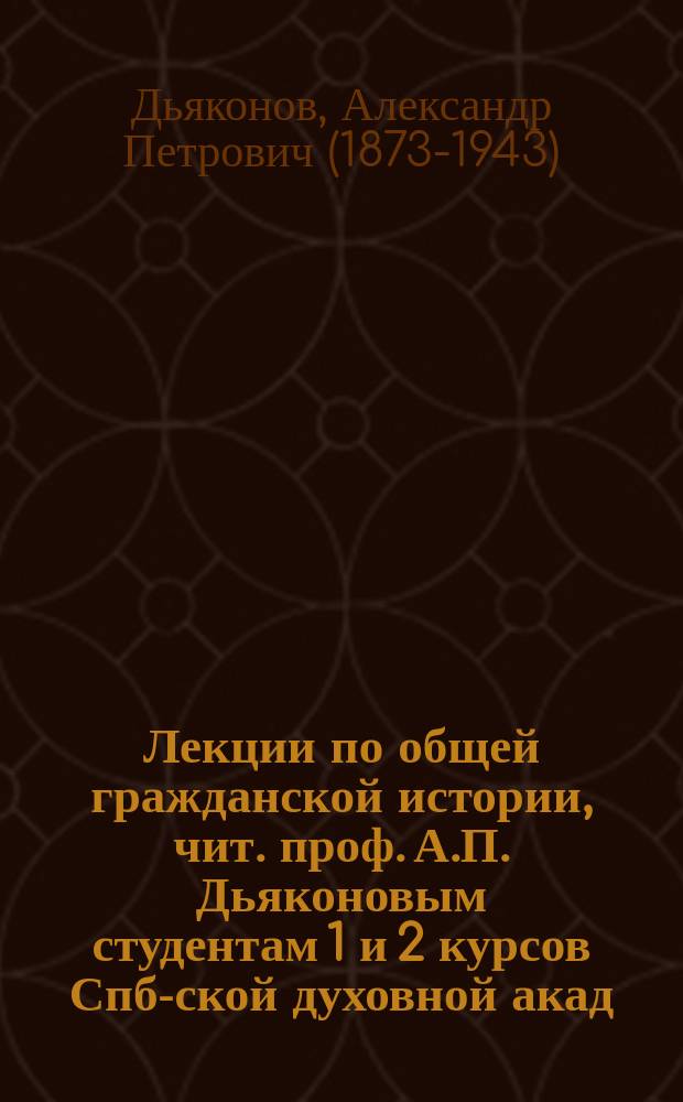 Лекции по общей гражданской истории, чит. проф. А.П. Дьяконовым студентам 1 и 2 курсов Спб-ской духовной акад. в 1907/8 уч. году