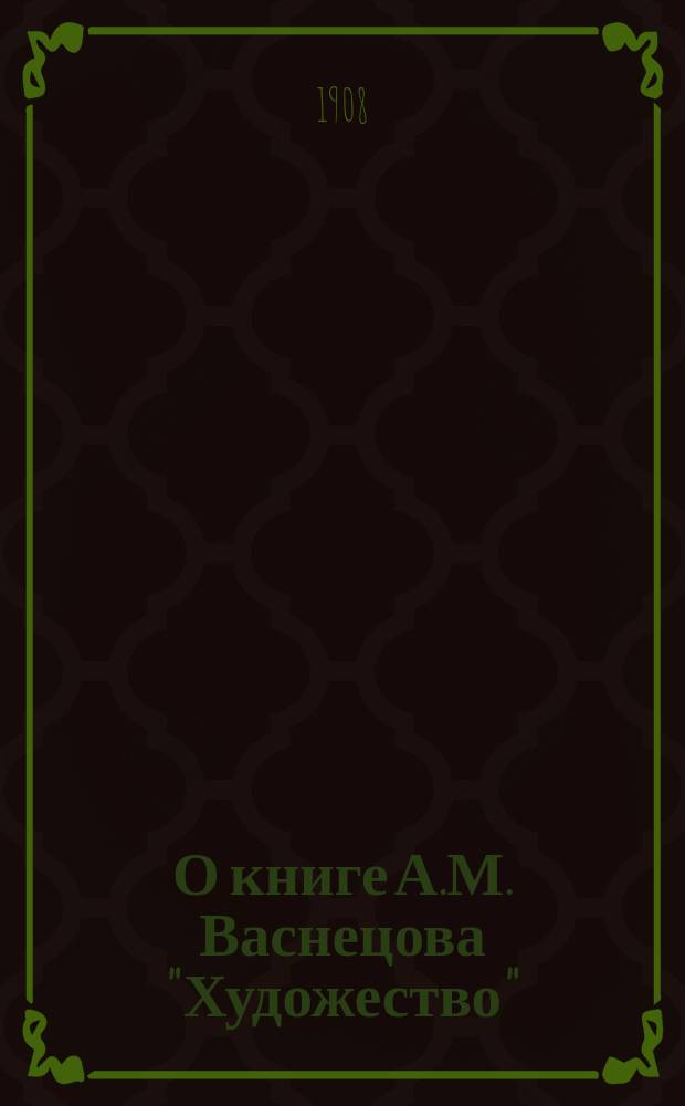 О книге А.М. Васнецова "Художество" : Докл. секретаря Моск. о-ва любителей художеств Н.М. Ежова, чит. в О-ве 22 марта 1908 г