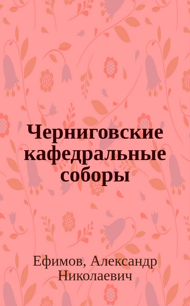 Черниговские кафедральные соборы: Златоверхий Спасопреображенский и Борисоглебский, священно-исторические памятники-храмы XI века, их прошлое и современное состояние